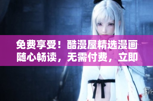 免費(fèi)享受！酷漫屋精選漫畫隨心暢讀，無需付費(fèi)，立即下載體驗(yàn)！