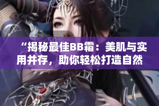 “揭秘最佳BB霜：美肌與實(shí)用并存，助你輕松打造自然妝容！”