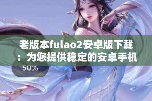 老版本fulao2安卓版下載：為您提供穩(wěn)定的安卓手機(jī)老版本fulao2應(yīng)用下載