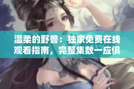 溫柔的野獸：獨(dú)家免費(fèi)在線觀看指南，完整集數(shù)一應(yīng)俱全