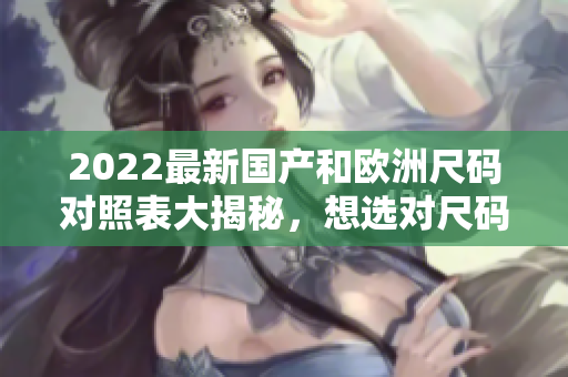 2022最新國(guó)產(chǎn)和歐洲尺碼對(duì)照表大揭秘，想選對(duì)尺碼？看這里！