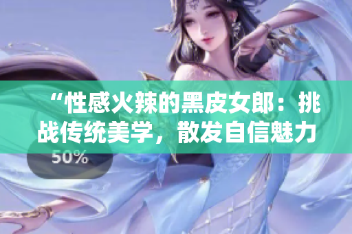 “性感火辣的黑皮女郎：挑戰(zhàn)傳統(tǒng)美學(xué)，散發(fā)自信魅力！”