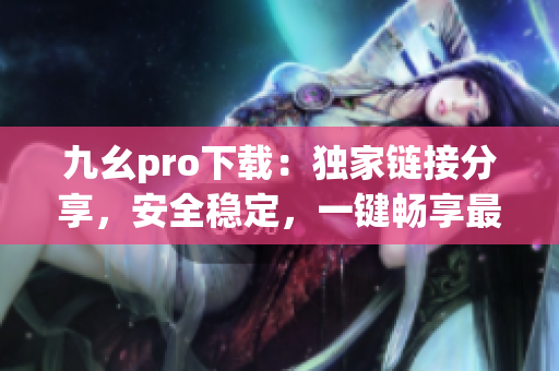 九幺pro下載：獨(dú)家鏈接分享，安全穩(wěn)定，一鍵暢享最新版本