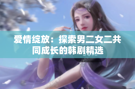 愛情綻放：探索男二女二共同成長的韓劇精選