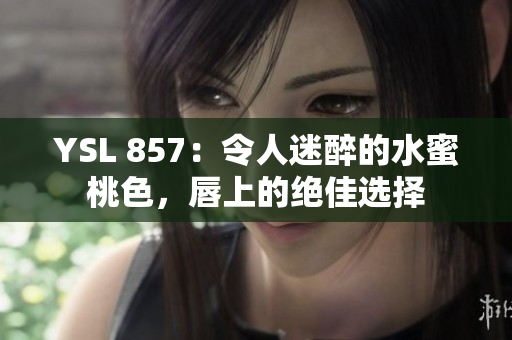 YSL 857：令人迷醉的水蜜桃色，唇上的絕佳選擇