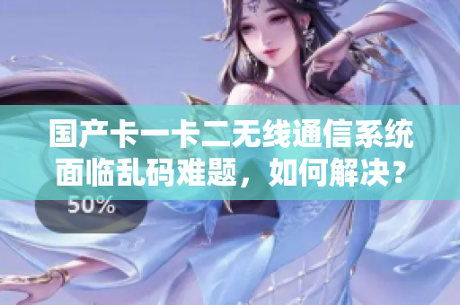 國產(chǎn)卡一卡二無線通信系統(tǒng)面臨亂碼難題，如何解決？