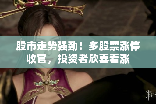 股市走勢強(qiáng)勁！多股票漲停收官，投資者欣喜看漲