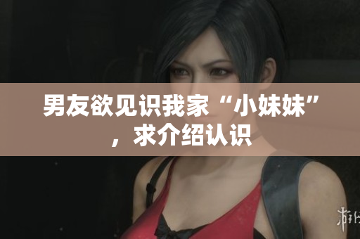 男友欲見識(shí)我家“小妹妹”，求介紹認(rèn)識(shí)