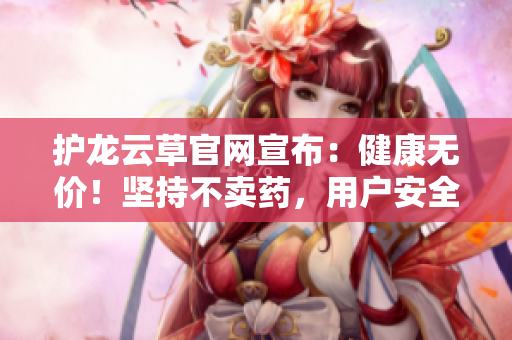 護(hù)龍云草官網(wǎng)宣布：健康無價！堅持不賣藥，用戶安全第一！申明千萬，健康無價！