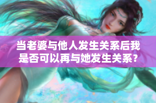 當(dāng)老婆與他人發(fā)生關(guān)系后我是否可以再與她發(fā)生關(guān)系？