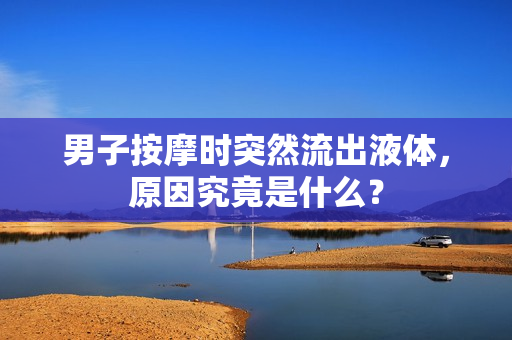 男子按摩時(shí)突然流出液體，原因究竟是什么？