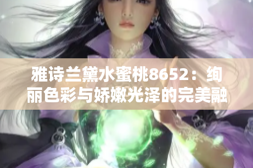 雅詩(shī)蘭黛水蜜桃8652：絢麗色彩與嬌嫩光澤的完美融合