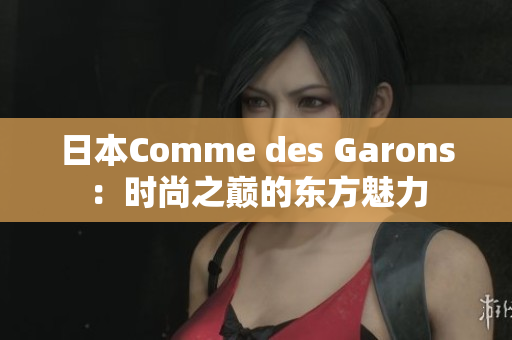 日本Comme des Garons：時(shí)尚之巔的東方魅力