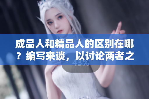 成品人和精品人的區(qū)別在哪？編寫(xiě)來(lái)談，以討論兩者之間的相異點(diǎn)