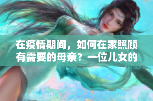 在疫情期間，如何在家照顧有需要的母親？一位兒女的日常策略分享