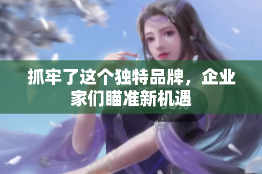 抓牢了這個(gè)獨(dú)特品牌，企業(yè)家們瞄準(zhǔn)新機(jī)遇