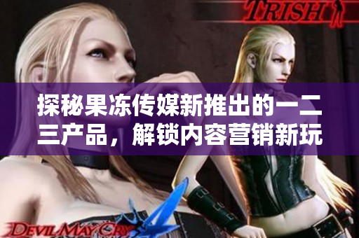 探秘果凍傳媒新推出的一二三產(chǎn)品，解鎖內(nèi)容營(yíng)銷新玩法