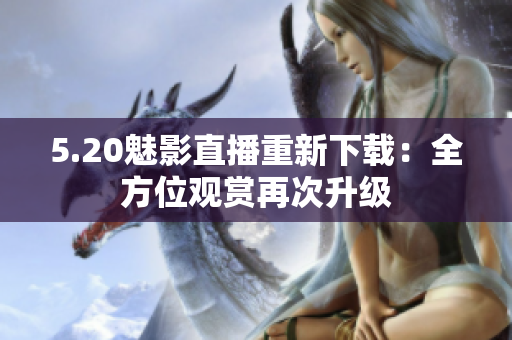 5.20魅影直播重新下載：全方位觀賞再次升級(jí)