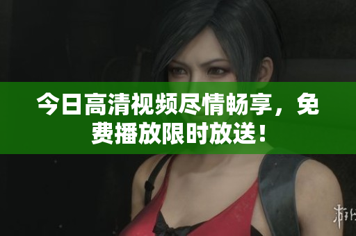 今日高清視頻盡情暢享，免費(fèi)播放限時(shí)放送！
