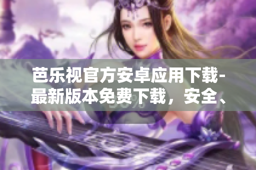 芭樂視官方安卓應(yīng)用下載-最新版本免費下載，安全、便捷