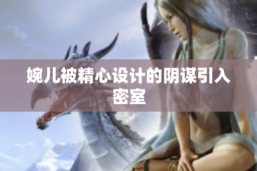 婉兒被精心設(shè)計(jì)的陰謀引入密室