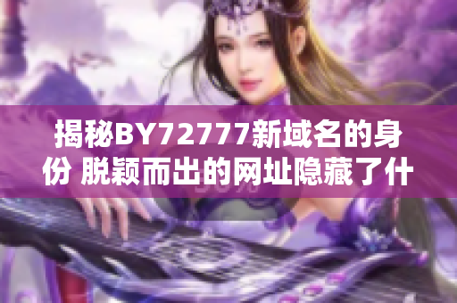 揭秘BY72777新域名的身份 脫穎而出的網(wǎng)址隱藏了什么？