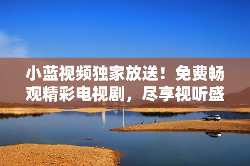 小藍(lán)視頻獨(dú)家放送！免費(fèi)暢觀精彩電視劇，盡享視聽盛宴！