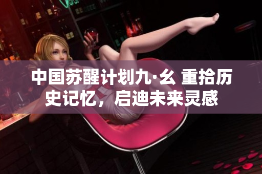 中國(guó)蘇醒計(jì)劃九·幺 重拾歷史記憶，啟迪未來(lái)靈感
