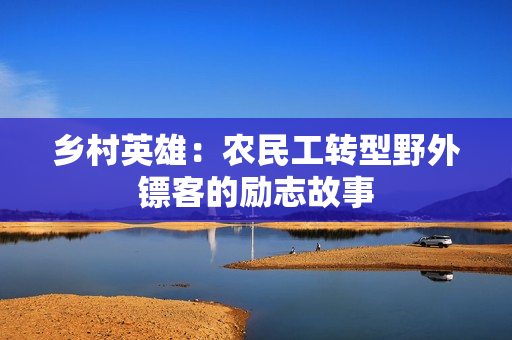 鄉(xiāng)村英雄：農(nóng)民工轉(zhuǎn)型野外鏢客的勵志故事
