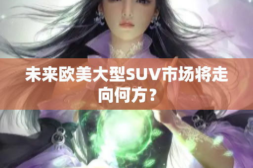 未來(lái)歐美大型SUV市場(chǎng)將走向何方？