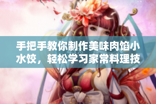 手把手教你制作美味肉餡小水餃，輕松學(xué)習(xí)家常料理技巧