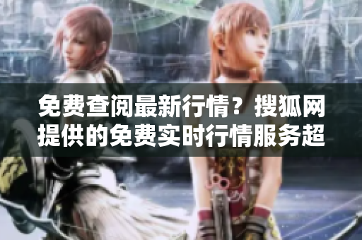 免費(fèi)查閱最新行情？搜狐網(wǎng)提供的免費(fèi)實(shí)時(shí)行情服務(wù)超全盤點(diǎn)