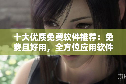 十大優(yōu)質(zhì)免費(fèi)軟件推薦：免費(fèi)且好用，全方位應(yīng)用軟件推薦