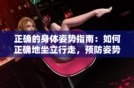 正確的身體姿勢(shì)指南：如何正確地坐立行走，預(yù)防姿勢(shì)問(wèn)題，改善健康