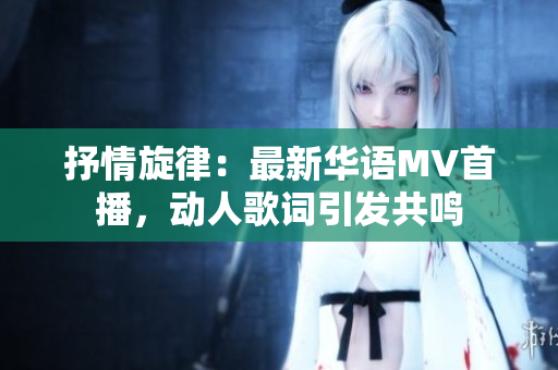 抒情旋律：最新華語MV首播，動人歌詞引發(fā)共鳴