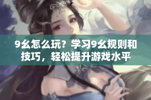 9幺怎么玩？學(xué)習(xí)9幺規(guī)則和技巧，輕松提升游戲水平