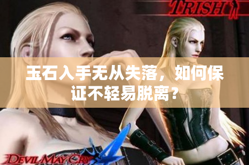 玉石入手無(wú)從失落，如何保證不輕易脫離？