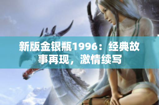 新版金銀瓶1996：經(jīng)典故事再現(xiàn)，激情續(xù)寫