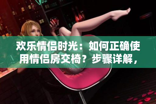 歡樂(lè)情侶時(shí)光：如何正確使用情侶房交椅？步驟詳解，輕松享受甜蜜親密時(shí)刻！