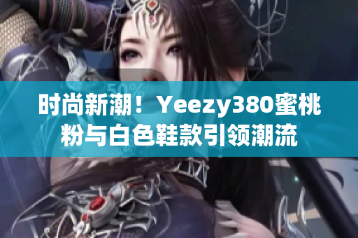 時(shí)尚新潮！Yeezy380蜜桃粉與白色鞋款引領(lǐng)潮流