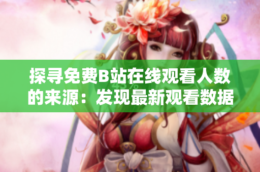 探尋免費(fèi)B站在線觀看人數(shù)的來(lái)源：發(fā)現(xiàn)最新觀看數(shù)據(jù)