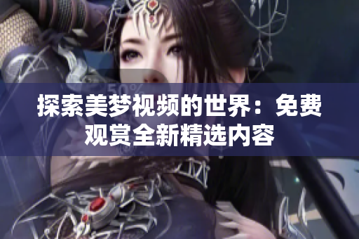 探索美夢視頻的世界：免費(fèi)觀賞全新精選內(nèi)容