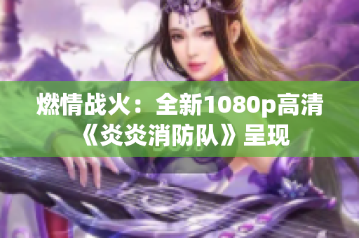 燃情戰(zhàn)火：全新1080p高清《炎炎消防隊(duì)》呈現(xiàn)
