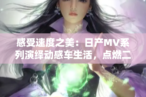 感受速度之美：日產(chǎn)MV系列演繹動感車生活，點(diǎn)燃二線、三線城市激情