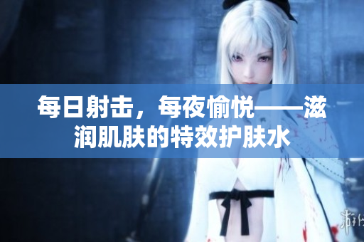 每日射擊，每夜愉悅——滋潤肌膚的特效護膚水