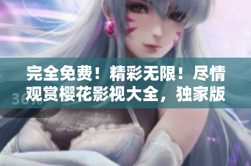 完全免費！精彩無限！盡情觀賞櫻花影視大全，獨家版權(quán)！