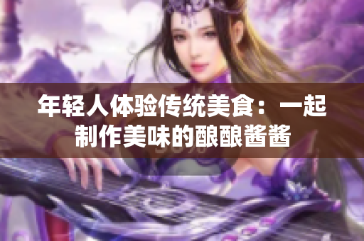 年輕人體驗傳統(tǒng)美食：一起制作美味的釀釀醬醬