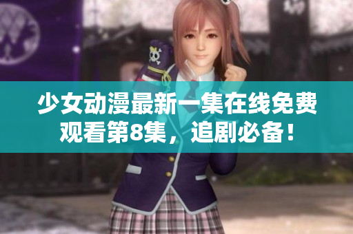 少女動(dòng)漫最新一集在線免費(fèi)觀看第8集，追劇必備！