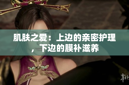 肌膚之愛：上邊的親密護理，下邊的膜補滋養(yǎng)