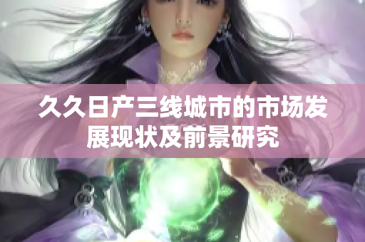 久久日產(chǎn)三線城市的市場(chǎng)發(fā)展現(xiàn)狀及前景研究